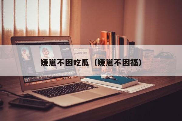 媛崽不困吃瓜(媛崽不困福)