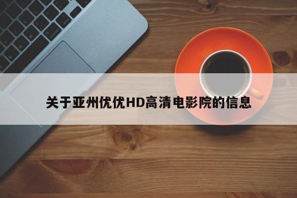 关于亚州优优HD高清电影院的信息
