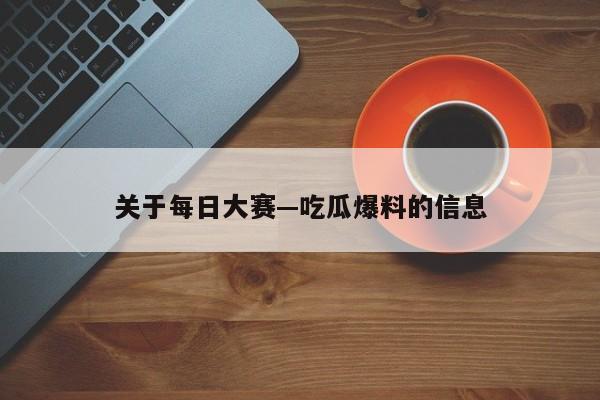 关于每日大赛—吃瓜爆料的信息