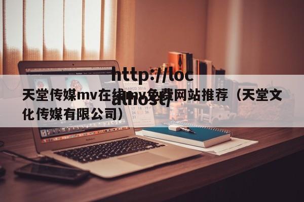 天堂传媒mv在线mv免费网站推荐(天堂文化传媒有限公司)